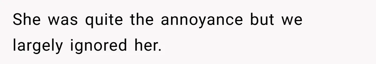 She was quite the annoyance but we largely ignored her.