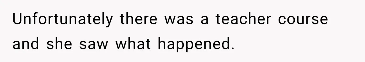 Unfortunately there was a teacher course and she saw what happened.