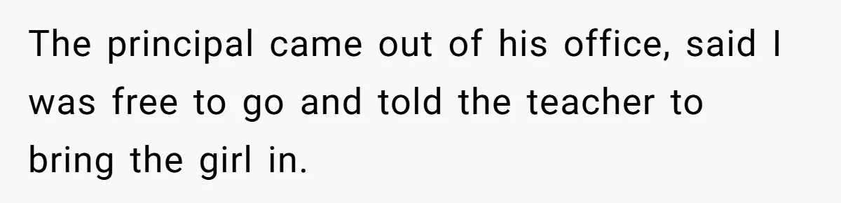 The principal came out of his office, said I was free to go and told the teacher to bring the girl in.