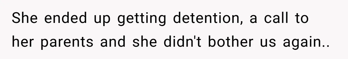 She ended up getting detention, a call to her parents and she didn't bother us again..