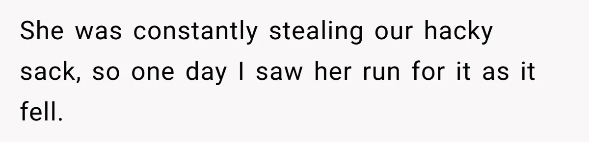 She was constantly stealing our hacky sack, so one day I saw her run for it as it fell.
