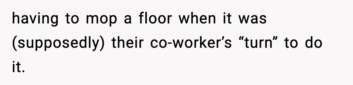 having to mop a floor when it was (supposedly) their co-worker’s “turn” to do it.