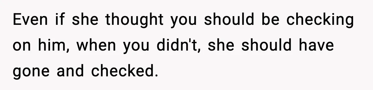 Even if she thought you should be checking on him, when you didn't, she should have gone and checked.