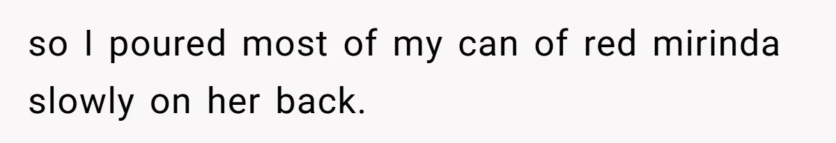 so I poured most of my can of red mirinda slowly on her back.