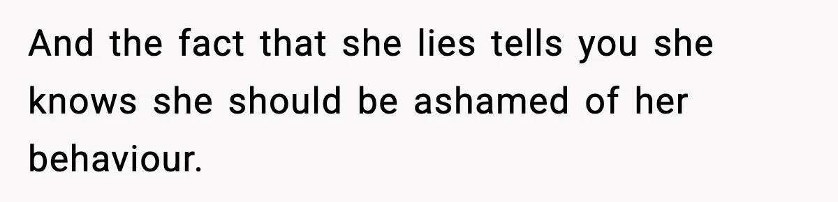 And the fact that she lies tells you she knows she should be ashamed of her behaviour.