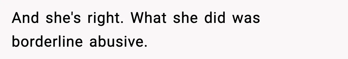 And she's right. What she did was borderline abusive.
