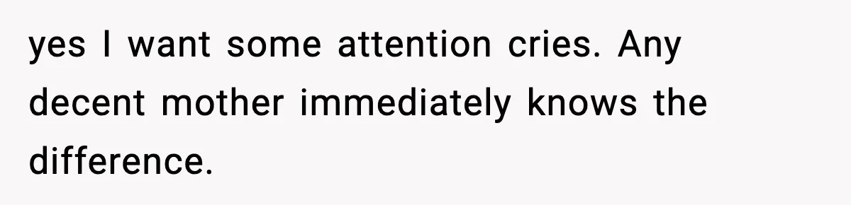 yes I want some attention cries. Any decent mother immediately knows the difference.