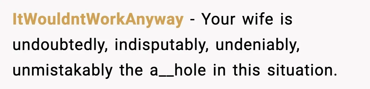 ItWouldntWorkAnyway − Your wife is undoubtedly, indisputably, undeniably, unmistakably the a__hole in this situation.
