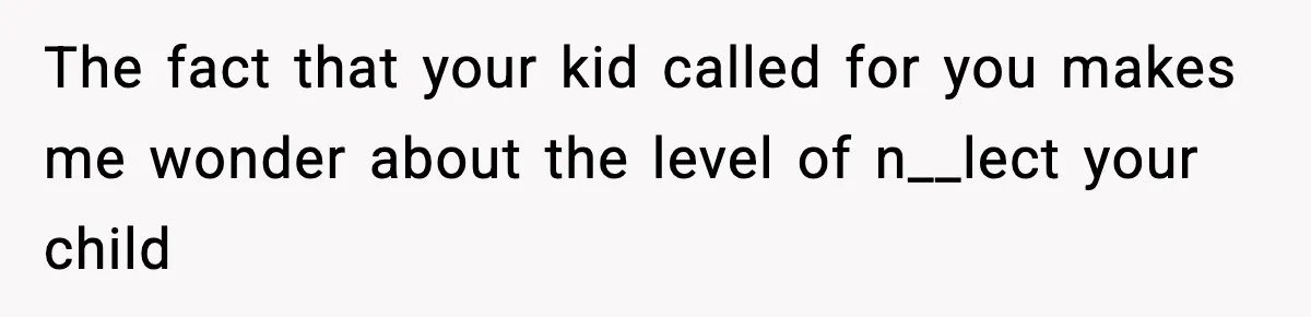 The fact that your kid called for you makes me wonder about the level of n__lect your child