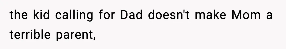 the kid calling for Dad doesn't make Mom a terrible parent,