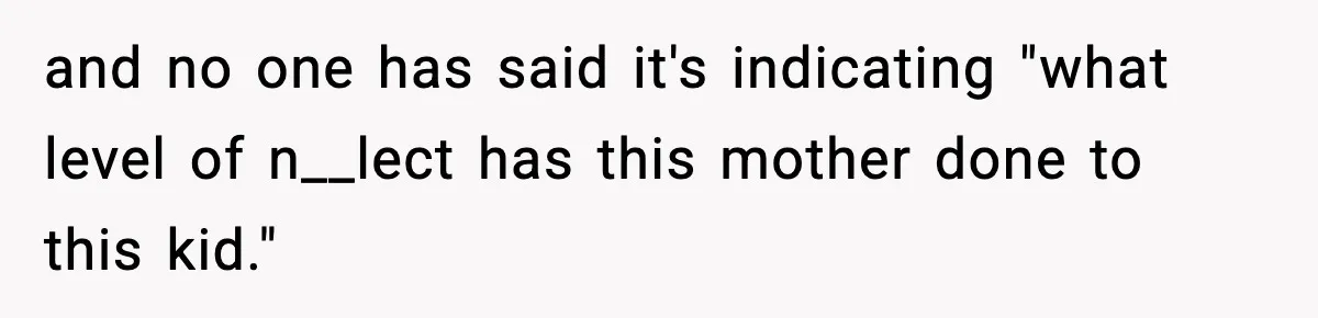 and no one has said it's indicating "what level of n__lect has this mother done to this kid."