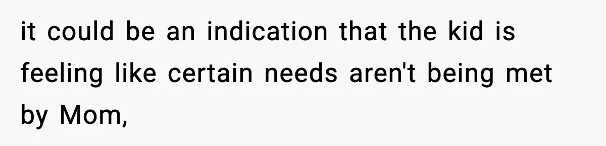 it could be an indication that the kid is feeling like certain needs aren't being met by Mom,