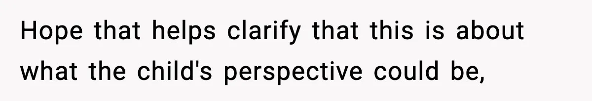 Hope that helps clarify that this is about what the child's perspective could be,