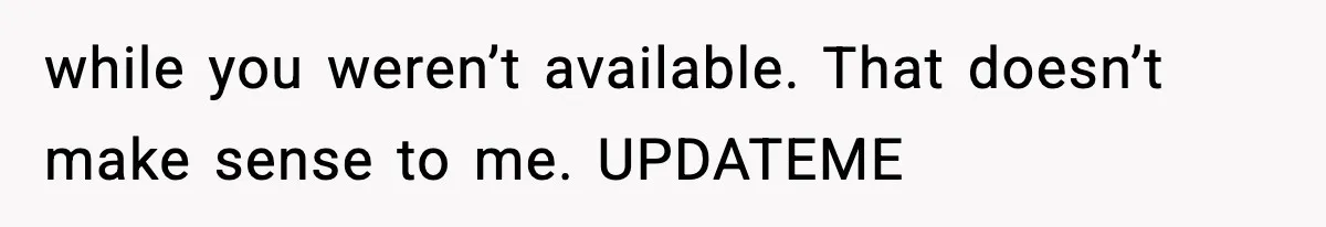 while you weren’t available. That doesn’t make sense to me. UPDATEME