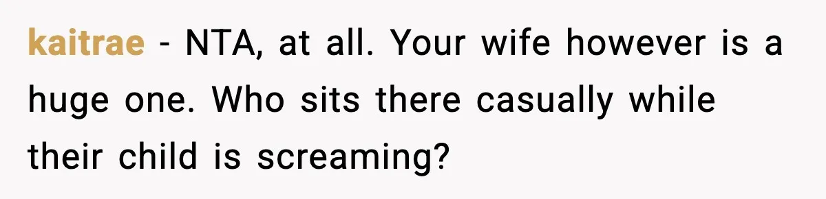 kaitrae − NTA, at all. Your wife however is a huge one. Who sits there casually while their child is screaming?