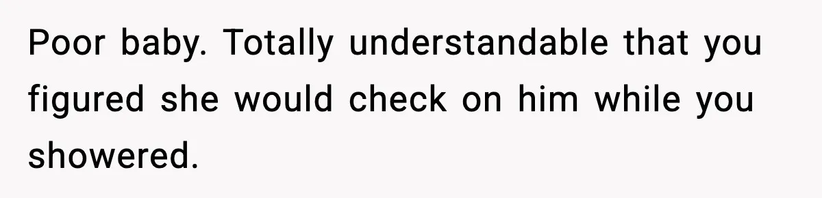 Poor baby. Totally understandable that you figured she would check on him while you showered.