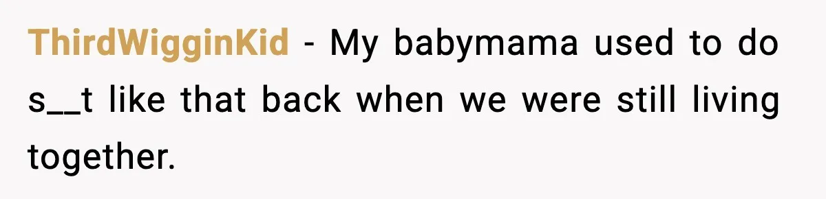 ThirdWigginKid − My babymama used to do s__t like that back when we were still living together.