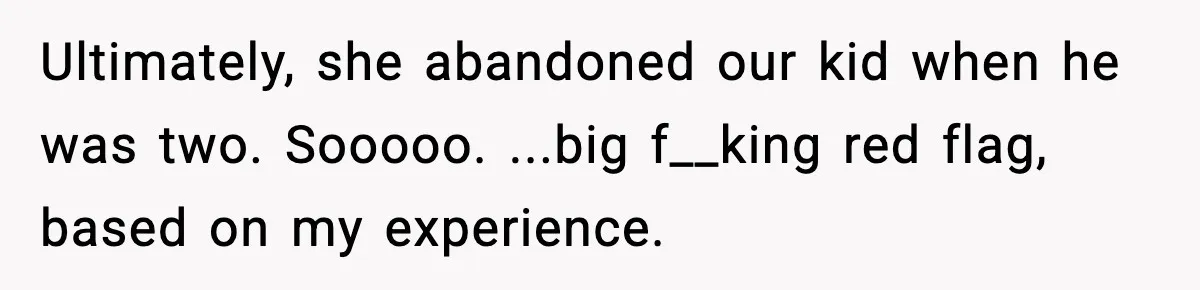 Ultimately, she abandoned our kid when he was two. Sooooo. ...big f__king red flag, based on my experience.
