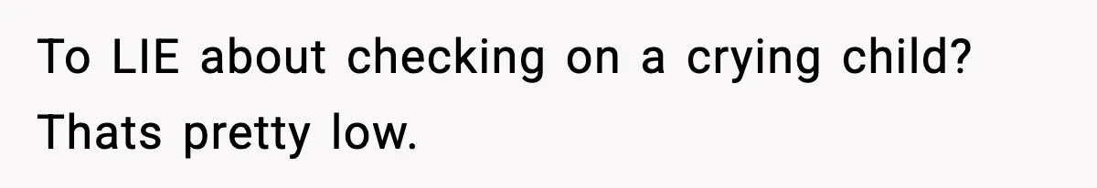 To LIE about checking on a crying child? Thats pretty low.