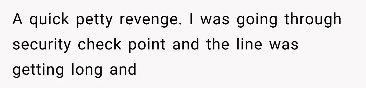 A quick petty revenge. I was going through security check point and the line was getting long and