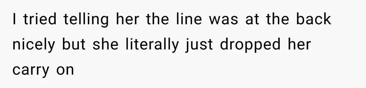 I tried telling her the line was at the back nicely but she literally just dropped her carry on