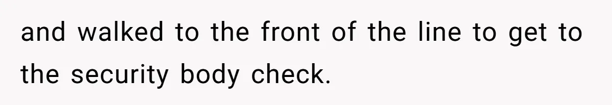 and walked to the front of the line to get to the security body check.