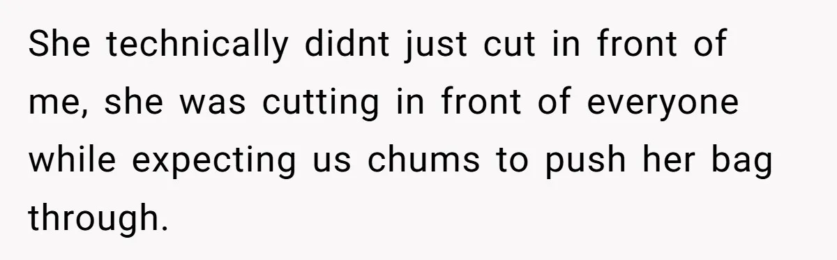 She technically didnt just cut in front of me, she was cutting in front of everyone while expecting us chums to push her bag through.