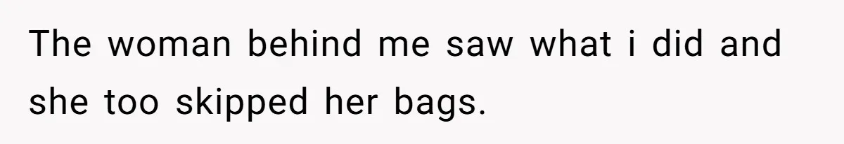 The woman behind me saw what i did and she too skipped her bags.