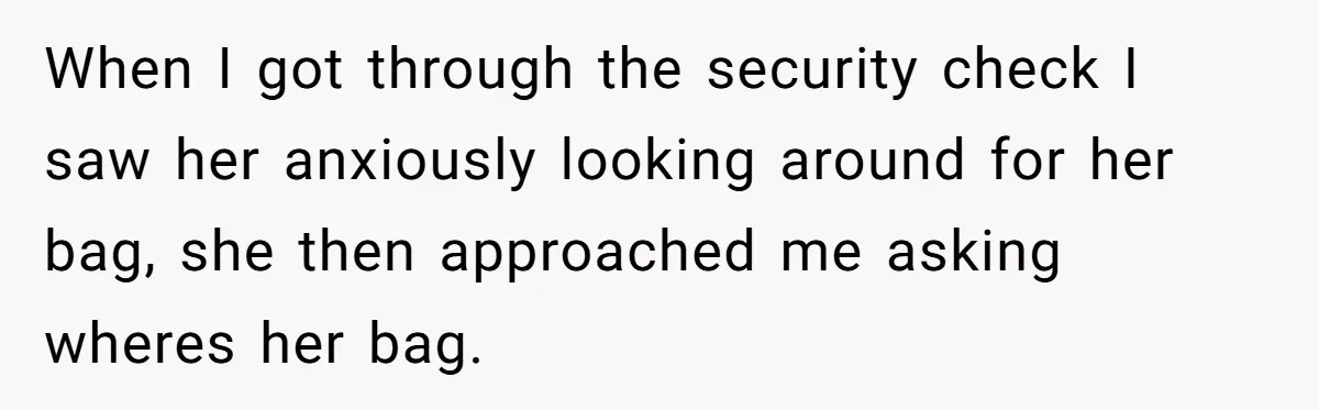 When I got through the security check I saw her anxiously looking around for her bag, she then approached me asking wheres her bag.