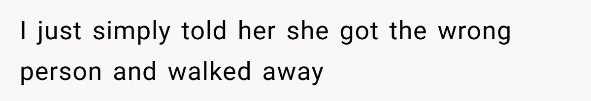 I just simply told her she got the wrong person and walked away