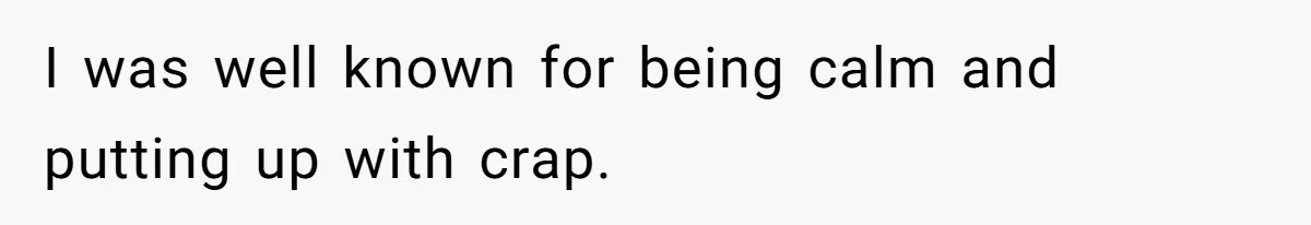 I was well known for being calm and putting up with crap.