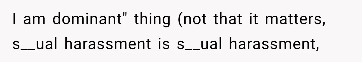 I am dominant" thing (not that it matters, s__ual harassment is s__ual harassment,