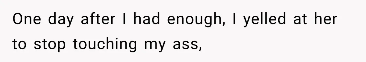 One day after I had enough, I yelled at her to stop touching my ass,