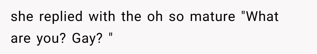 she replied with the oh so mature "What are you? Gay? "