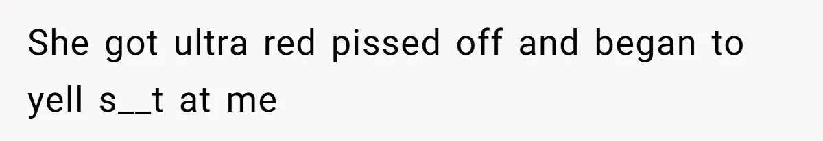 She got ultra red pissed off and began to yell s__t at me