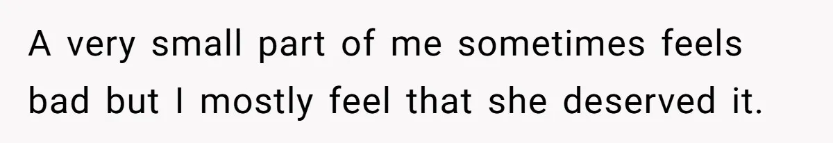 A very small part of me sometimes feels bad but I mostly feel that she deserved it.