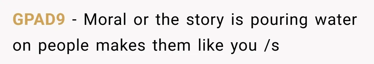 GPAD9 − Moral or the story is pouring water on people makes them like you /s