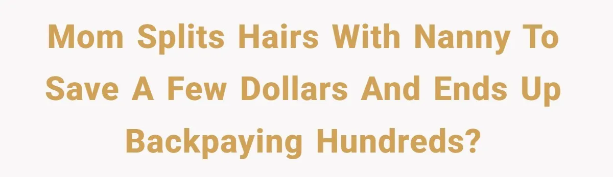 Mom Tried To Save $12.50 By “Correcting” Her Nanny’s Hours And Ended Up Owing Nearly $2,000 Instead Mom splits hairs with nanny to save a few dollars and ends up backpaying hundreds?