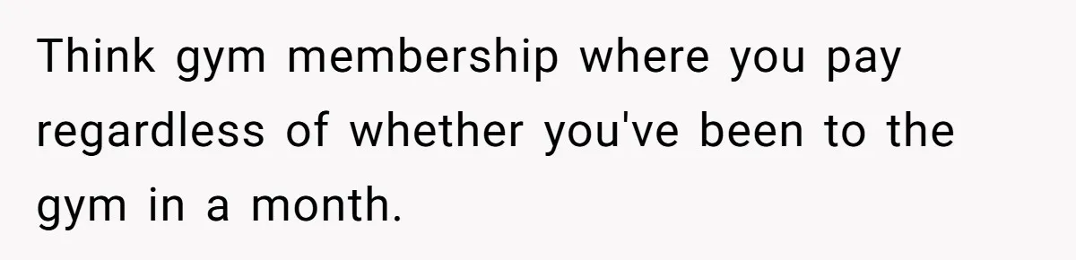 Mom Tried To Save $12.50 By “Correcting” Her Nanny’s Hours And Ended Up Owing Nearly $2,000 Instead Think gym membership where you pay regardless of whether you've been to the gym in a month.
