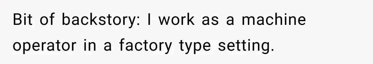 Bit of backstory: I work as a machine operator in a factory type setting.