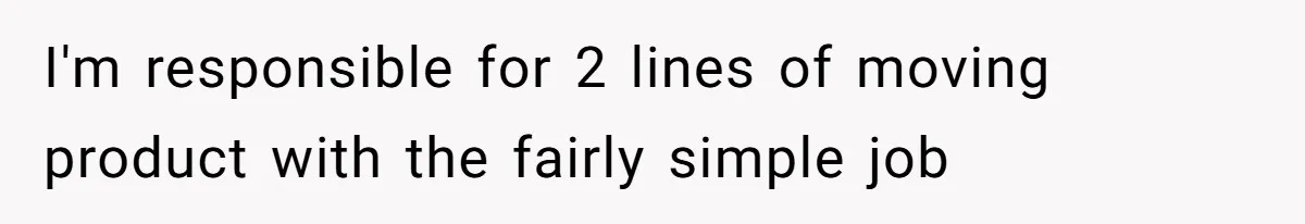 I'm responsible for 2 lines of moving product with the fairly simple job