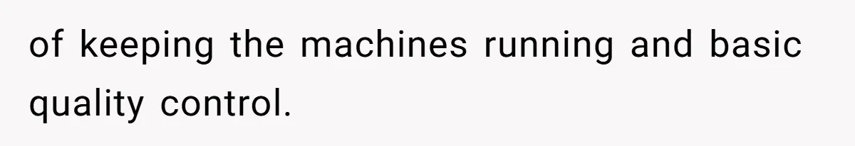 of keeping the machines running and basic quality control.