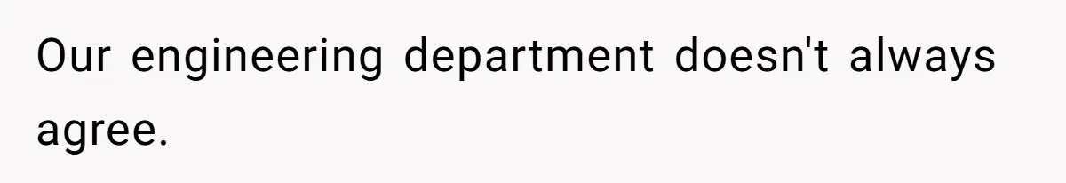 Our engineering department doesn't always agree.