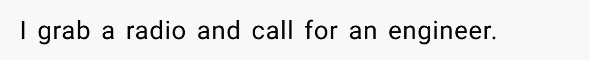 I grab a radio and call for an engineer.