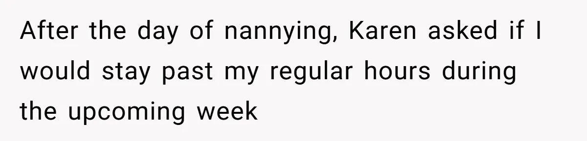 Mom Tried To Save $12.50 By “Correcting” Her Nanny’s Hours And Ended Up Owing Nearly $2,000 Instead After the day of nannying, Karen asked if I would stay past my regular hours during the upcoming week