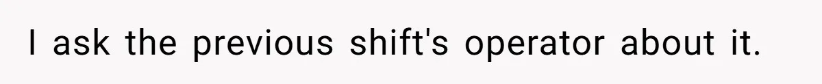 I ask the previous shift's operator about it.