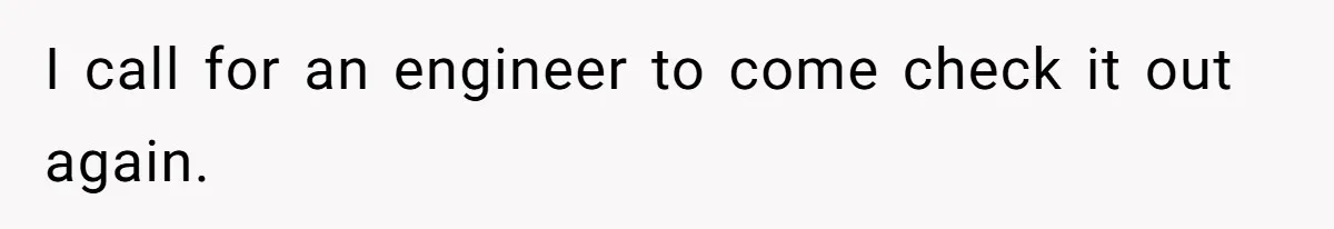 I call for an engineer to come check it out again.