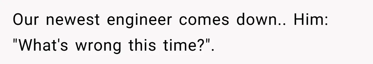 Our newest engineer comes down.. Him: "What's wrong this time?".