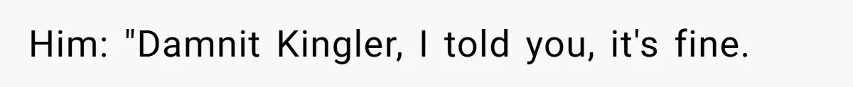 Him: "Damnit Kingler, I told you, it's fine.