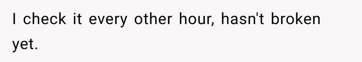 I check it every other hour, hasn't broken yet.